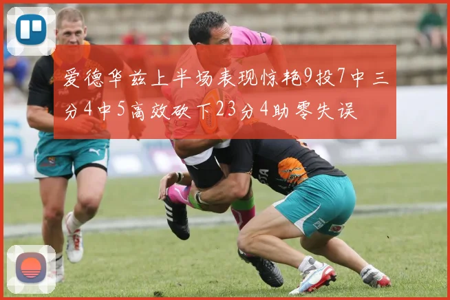 爱德华兹上半场表现惊艳9投7中三分4中5高效砍下23分4助零失误