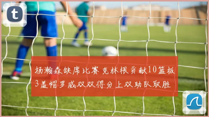 杨瀚森缺席比赛克林根贡献10篮板3盖帽罗威双双得分上双助队取胜
