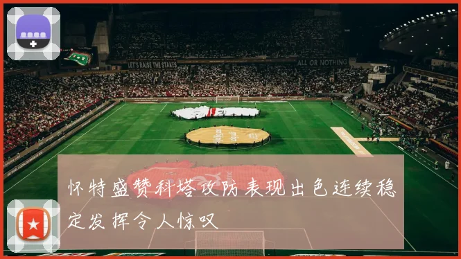 怀特盛赞科塔攻防表现出色连续稳定发挥令人惊叹