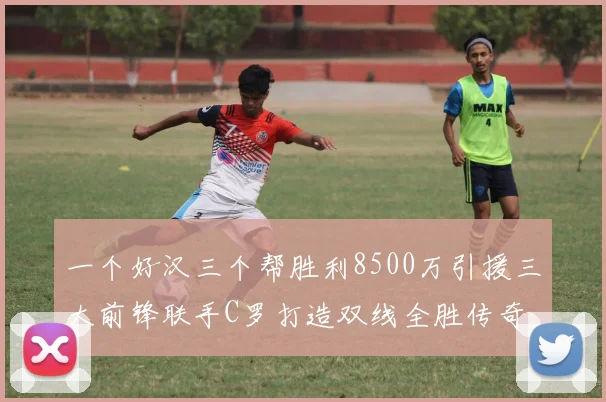 一个好汉三个帮胜利8500万引援三大前锋联手C罗打造双线全胜传奇