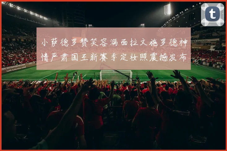 小萨德罗赞笑容满面拉文施罗德神情严肃国王新赛季定妆照震撼发布