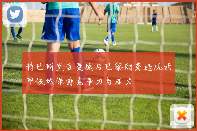 特巴斯直言曼城与巴黎财务违规西甲依然保持竞争力与活力