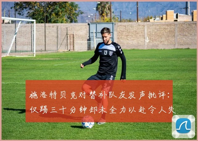 施洛特贝克对替补队友发声批评：仅踢三十分钟却未全力以赴令人失望