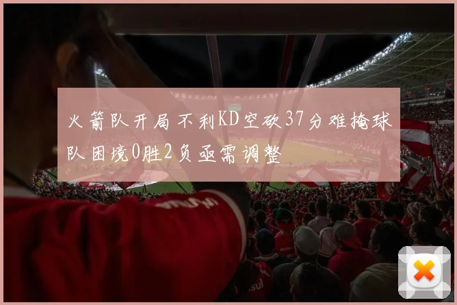 火箭队开局不利KD空砍37分难掩球队困境0胜2负亟需调整