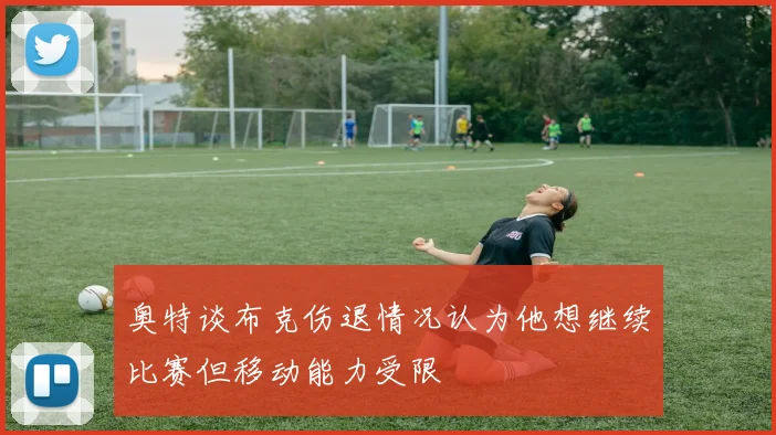 奥特谈布克伤退情况认为他想继续比赛但移动能力受限