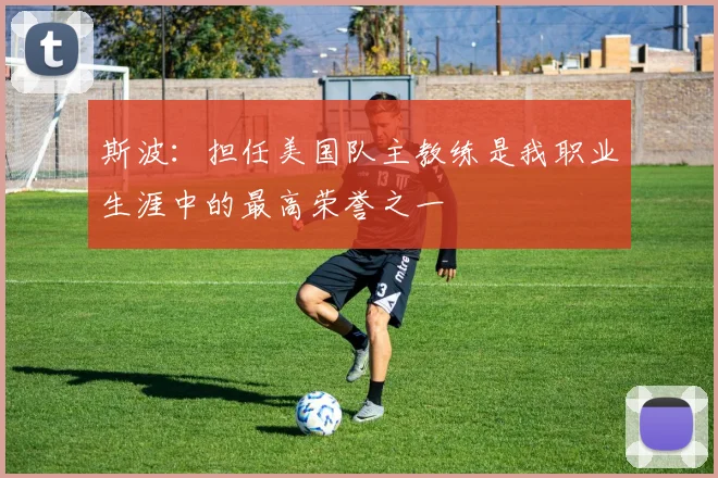 斯波：担任美国队主教练是我职业生涯中的最高荣誉之一