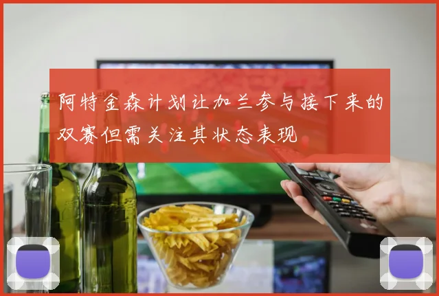 阿特金森计划让加兰参与接下来的双赛但需关注其状态表现