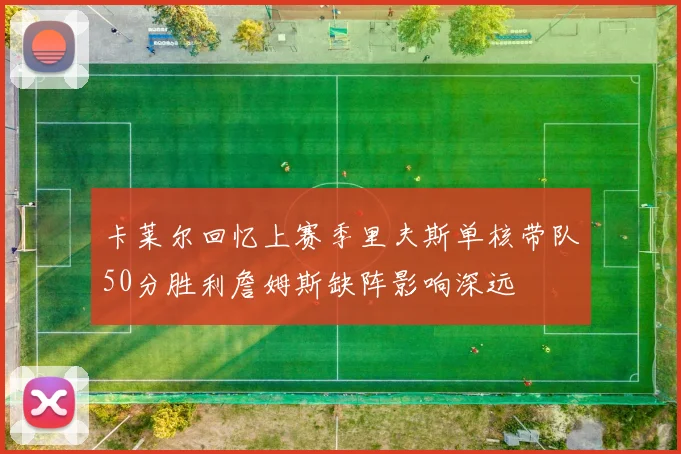 卡莱尔回忆上赛季里夫斯单核带队50分胜利詹姆斯缺阵影响深远