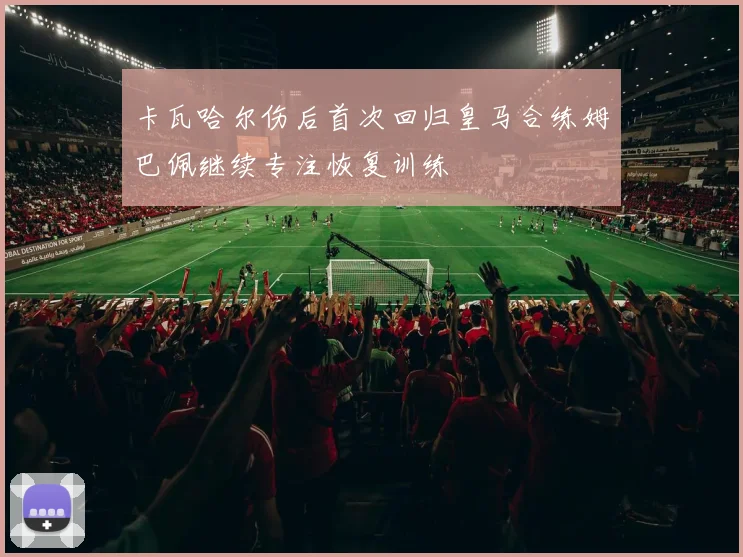 卡瓦哈尔伤后首次回归皇马合练姆巴佩继续专注恢复训练