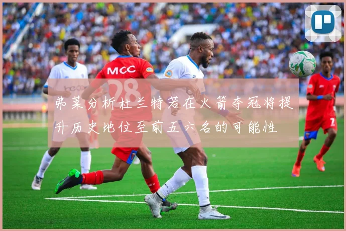 弗莱分析杜兰特若在火箭夺冠将提升历史地位至前五六名的可能性
