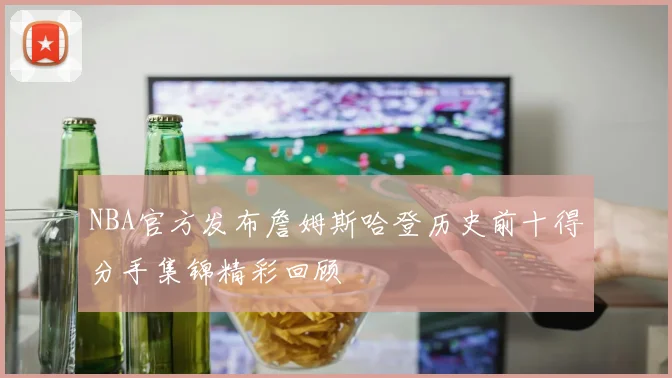 NBA官方发布詹姆斯哈登历史前十得分手集锦精彩回顾