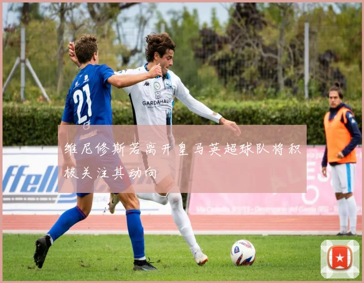 维尼修斯若离开皇马英超球队将积极关注其动向