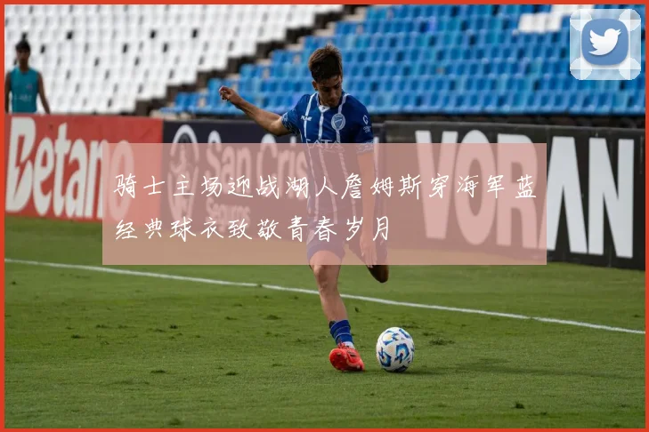 骑士主场迎战湖人詹姆斯穿海军蓝经典球衣致敬青春岁月