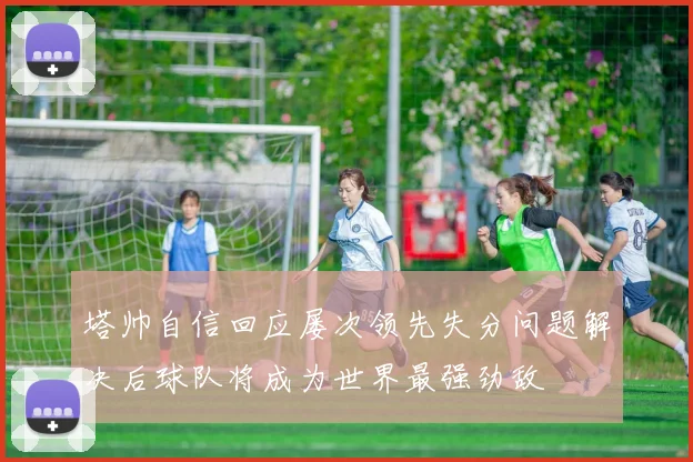 塔帅自信回应屡次领先失分问题解决后球队将成为世界最强劲敌