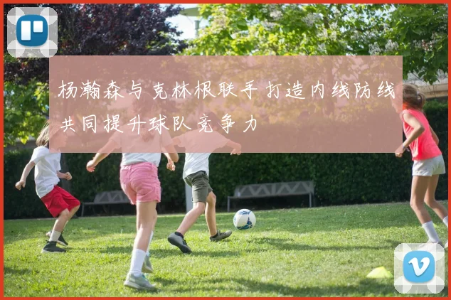 杨瀚森与克林根联手打造内线防线共同提升球队竞争力