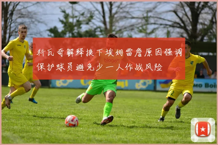 科瓦奇解释换下埃姆雷詹原因强调保护球员避免少一人作战风险