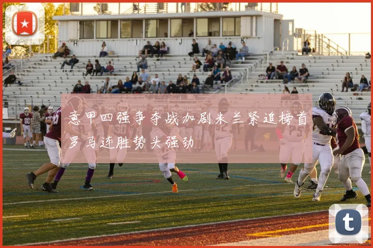 意甲四强争夺战加剧米兰紧追榜首罗马连胜势头强劲