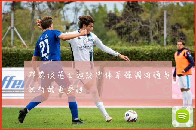 邓恩谈范甘迪防守体系强调沟通与执行的重要性