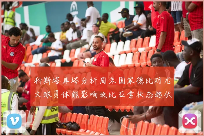 科斯塔库塔分析周末国家德比对尤文球员体能影响坎比亚索状态起伏不定