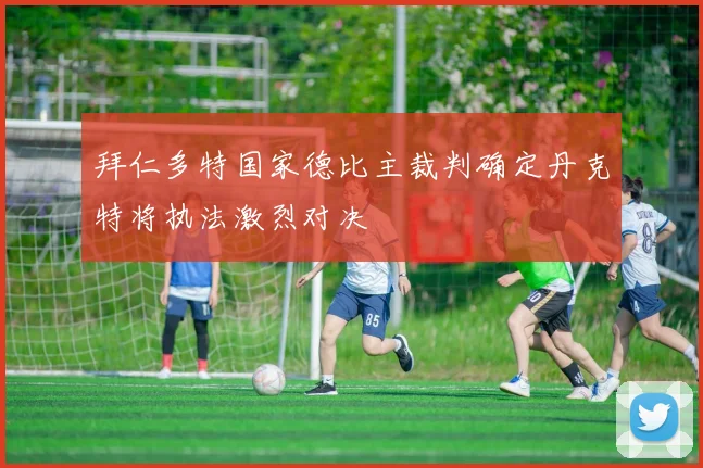 拜仁多特国家德比主裁判确定丹克特将执法激烈对决