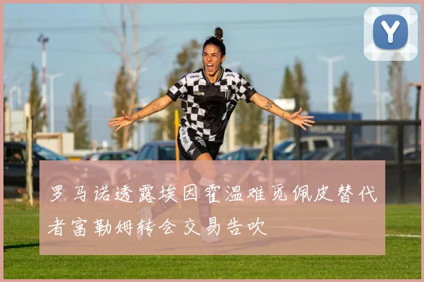 罗马诺透露埃因霍温难觅佩皮替代者富勒姆转会交易告吹