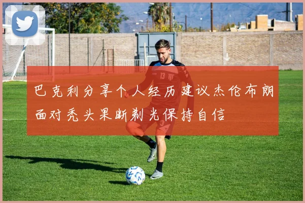 巴克利分享个人经历建议杰伦布朗面对秃头果断剃光保持自信