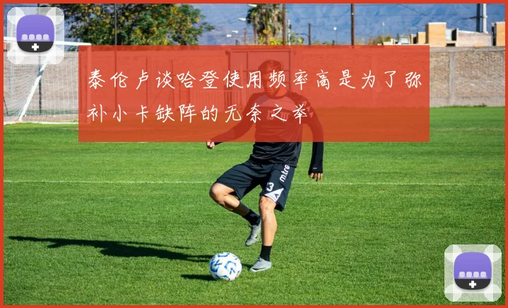 泰伦卢谈哈登使用频率高是为了弥补小卡缺阵的无奈之举