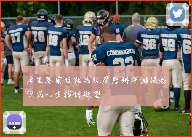 库里赛前近距离观摩詹姆斯抛镁粉仪式心生模仿欲望
