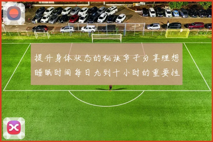 提升身体状态的秘诀华子分享理想睡眠时间每日九到十小时的重要性